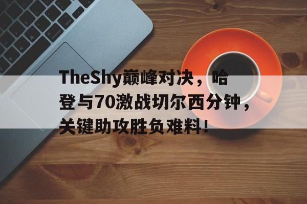 TheShy巅峰对决，哈登与70激战切尔西分钟，关键助攻胜负难料！